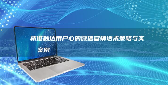 精准触达用户心的微信营销话术策略与实战案例